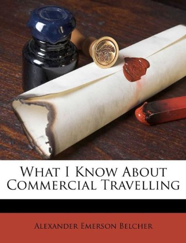 Cover Art for 9781174530364, What I Know about Commercial Travelling by Alexander Emerson Belcher