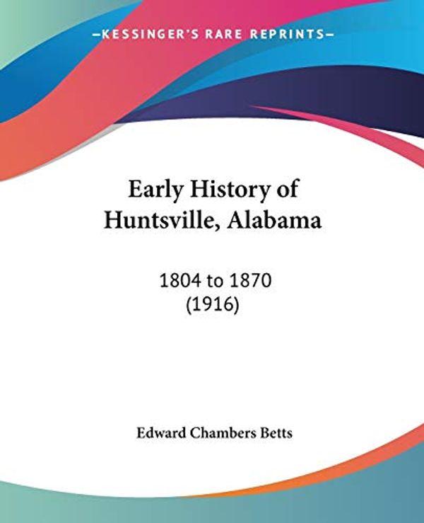 Cover Art for 9781104050870, Early History of Huntsville, Alabama: 1804 to 1870 (1916) by Edward Chambers Betts