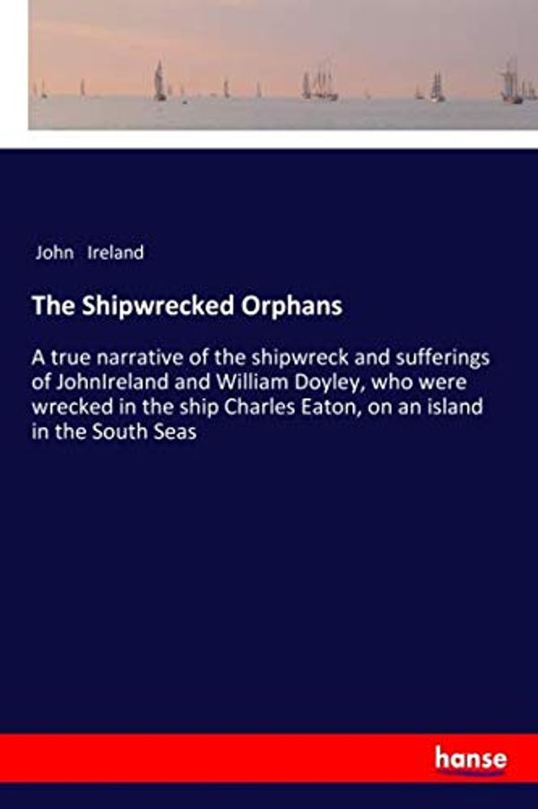Cover Art for 9783337624354, The Shipwrecked Orphans: A true narrative of the shipwreck and sufferings of JohnIreland and William Doyley, who were wrecked in the ship Charles Eaton, on an island in the South Seas by John Ireland