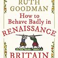 Cover Art for B07BKYVW6K, How to Behave Badly in Renaissance Britain by Ruth Goodman