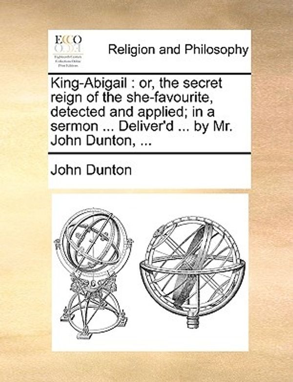 Cover Art for 9781170524053, King-Abigail: Or, the Secret Reign of the She-Favourite, Detected and Applied; In a Sermon . Deliver'd . by Mr. John Dunton, . by John Dunton