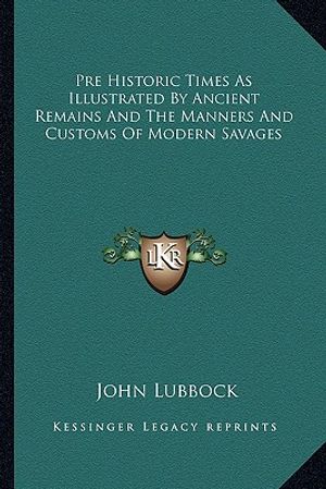 Cover Art for 9781162808963, Pre Historic Times as Illustrated by Ancient Remains and the Manners and Customs of Modern Savages by John Lubbock