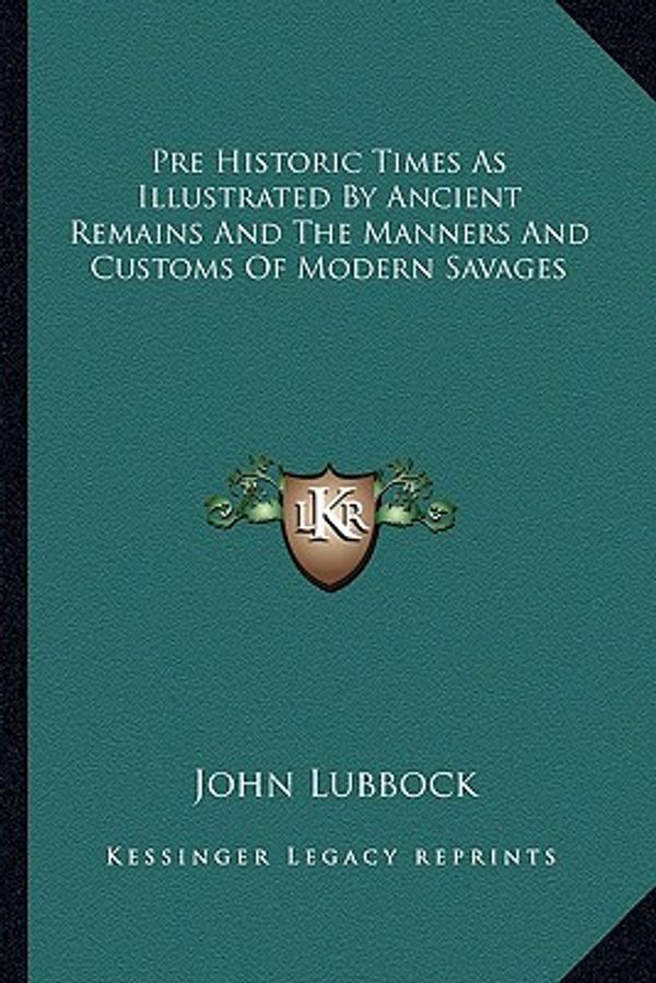 Cover Art for 9781162808963, Pre Historic Times as Illustrated by Ancient Remains and the Manners and Customs of Modern Savages by John Lubbock