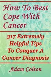 Cover Art for 9781979367851, How to Best Cope With Cancer: 317 Extremely Helpful Tips to Conquer a Cancer Diagnosis by Adam Colton