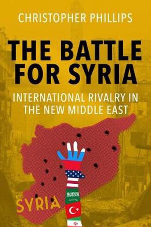 Cover Art for 9780300249910, The Battle for Syria: International Rivalry in the New Middle East by Christopher Phillips