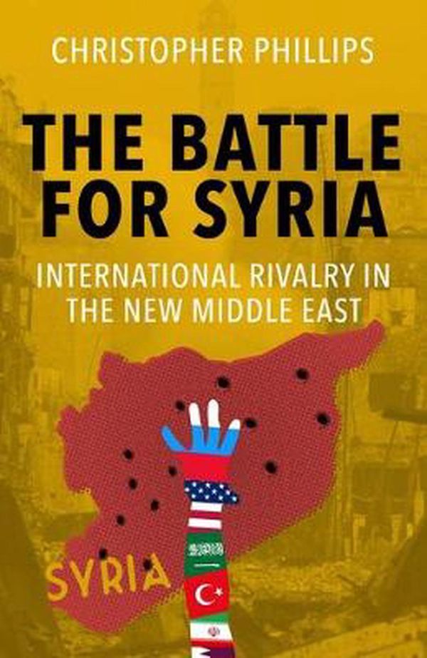 Cover Art for 9780300249910, The Battle for Syria: International Rivalry in the New Middle East by Christopher Phillips