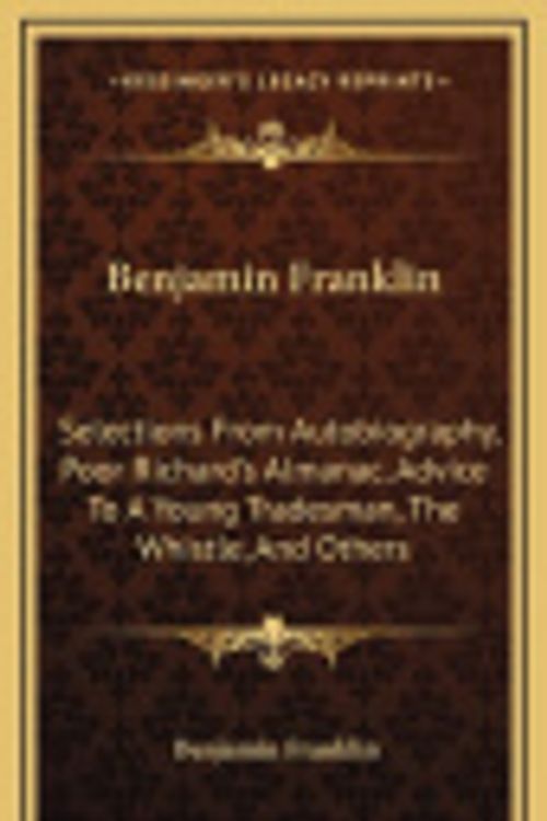 Cover Art for 9781163646038, Benjamin Franklin: Selections From Autobiography, Poor Richard's Almanac, Advice To A Young Tradesman, The Whistle, And Others by Benjamin Franklin