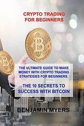Cover Art for 9781803030128, Crypto Trading for Beginners: THE ULTIMATE GUIDE TO MAKE MONEY WITH CRYPTO TRADING STRATEGIES FOR BEGINNERS. THE 10 SECRETS TO SUCCESS WITH BITCOIN by Benjamin Myers