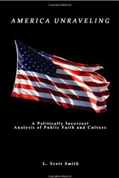 Cover Art for 9780977940783, America Unraveling: A Politically Incorrect Analysis of Public Faith and Culture by L. Scott Smith