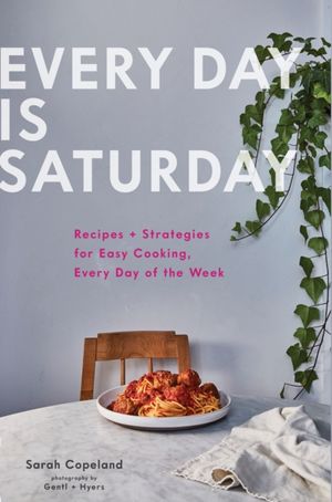 Cover Art for 9781452168524, Every Day Is Saturday: Recipes + Strategies for Easy Cooking, Every Day of the Week by Sarah Copeland