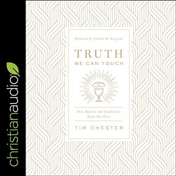 Cover Art for B083P6V8CX, Truth We Can Touch: How Baptism and Communion Shape Our Lives by Tim Chester, Sinclair B. Ferguson-Foreword