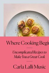 Cover Art for 9780525573340, Where Cooking Begins: Uncomplicated Recipes to Make You a Great Cook by Carla Lalli Music
