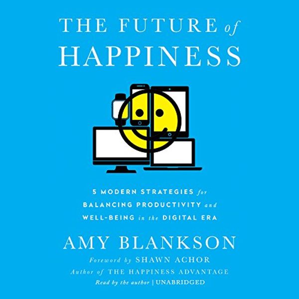 Cover Art for B06Y2M2JGB, The Future of Happiness: 5 Modern Strategies for Balancing Productivity and Well-Being in the Digital Era by Amy Blankson, Shawn Achor - foreword