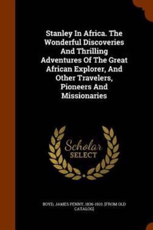 Cover Art for 9781344031356, Stanley in Africa. the Wonderful Discoveries and Thrilling Adventures of the Great African Explorer, and Other Travelers, Pioneers and Missionaries by James Penny 1836 Boyd