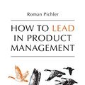 Cover Art for 9781916303003, How to Lead in Product Management: Practices to Align Stakeholders, Guide Development Teams, and Create Value Together by Roman Pichler