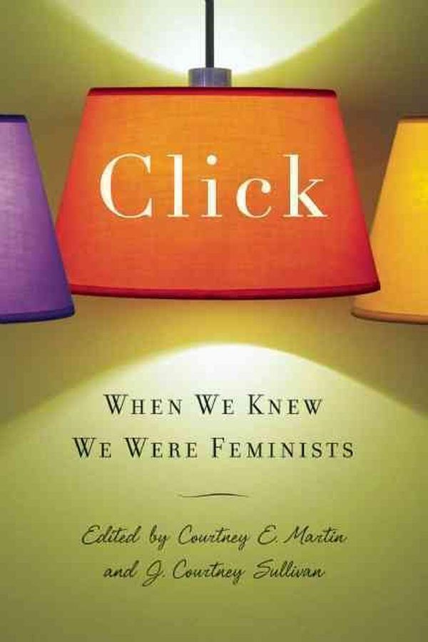 Cover Art for 9781580052856, Click: When We Knew We Were Feminists by Courtney Martin, J. Courtney Sullivan