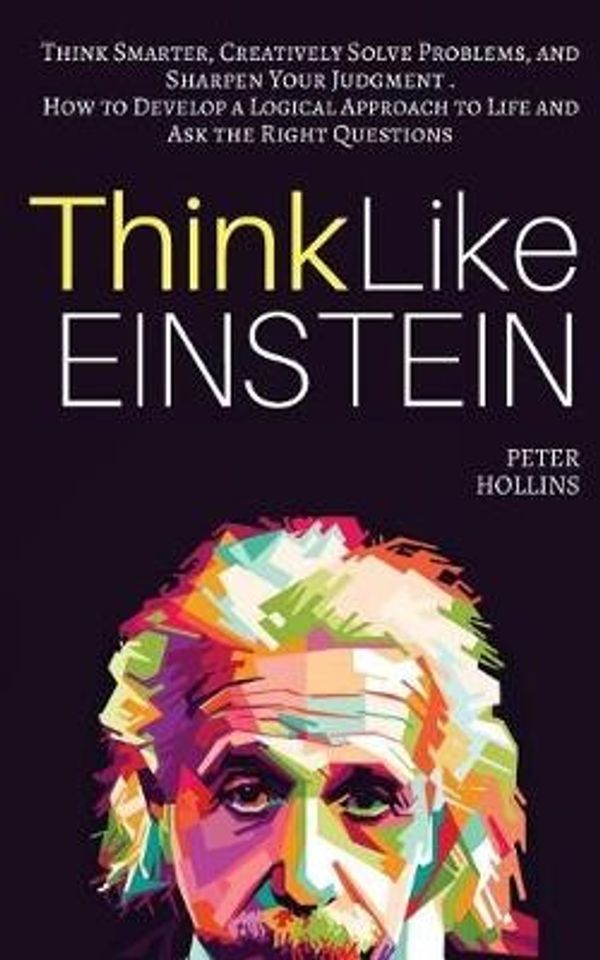 Cover Art for 9781546792635, Think Like Einstein: Think Smarter, Creatively Solve Problems, and Sharpen Your Judgment. How to Develop a Logical Approach to Life and Ask the Right Questions by Peter Hollins