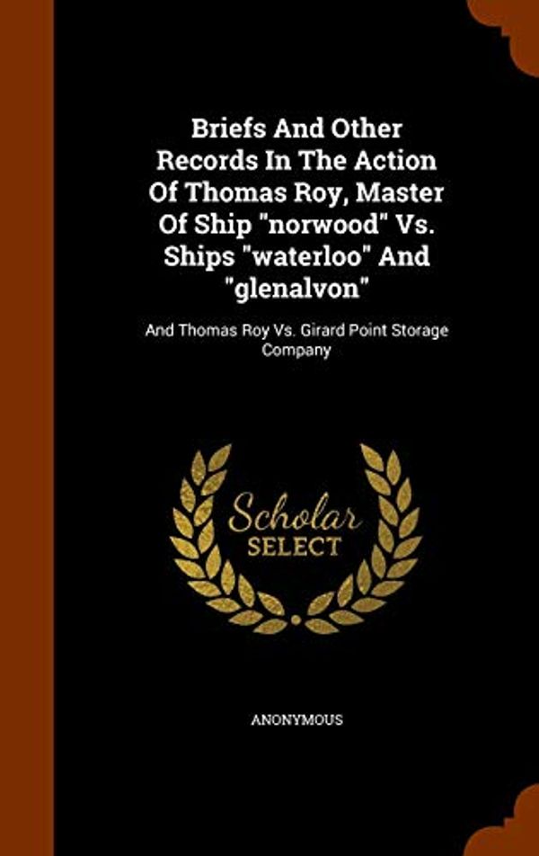 Cover Art for 9781345718393, Briefs and Other Records in the Action of Thomas Roy, Master of Ship Norwood vs. Ships Waterloo and GlenalvonAnd Thomas Roy vs. Girard Point Storage Company by Anonymous