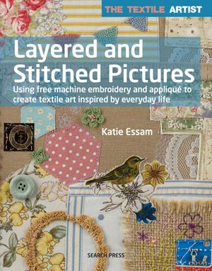 Cover Art for 9781782215134, The Textile Artist: Layered and Stitched Pictures: Using Free Machine Embroidery and Applique to Create Textile Art Inspired by Everyday Life by Katie Essam