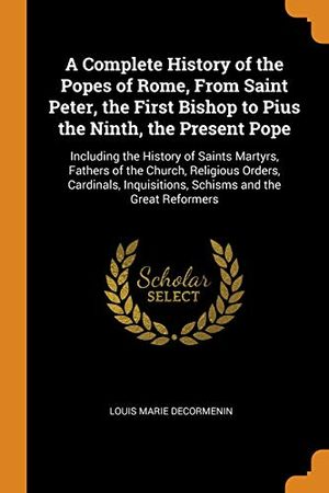 Cover Art for 9780344614927, A Complete History of the Popes of Rome, From Saint Peter, the First Bishop to Pius the Ninth, the Present Pope: Including the History of Saints ... Inquisitions, Schisms and the Great Reformers by Louis Marie DeCormenin