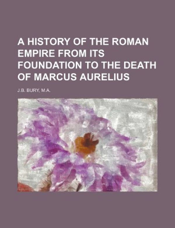 Cover Art for 9781236113610, A History of the Roman Empire from Its Foundation to the Death of Marcus Aurelius by M a J B Bury