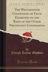 Cover Art for 9781331833925, The Westminster Confession of Faith Examined on the Basis of the Other Protestant Confessions (Classic Reprint) by Joseph Taylor Goodsir