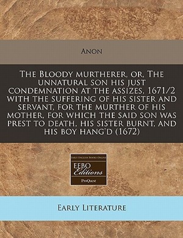 Cover Art for 9781240796861, The Bloody Murtherer, Or, the Unnatural Son His Just Condemnation at the Assizes, 1671/2 with the Suffering of His Sister and Servant, for the Murther of His Mother, for Which the Said Son Was Prest to Death, His Sister Burnt, and His Boy Hang'd (1672) by Anon