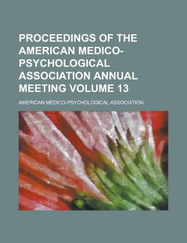 Cover Art for 9781153853606, Proceedings of the American Medico-Psychological Association Annual Meeting Volume 13 by American Psychiatric Association