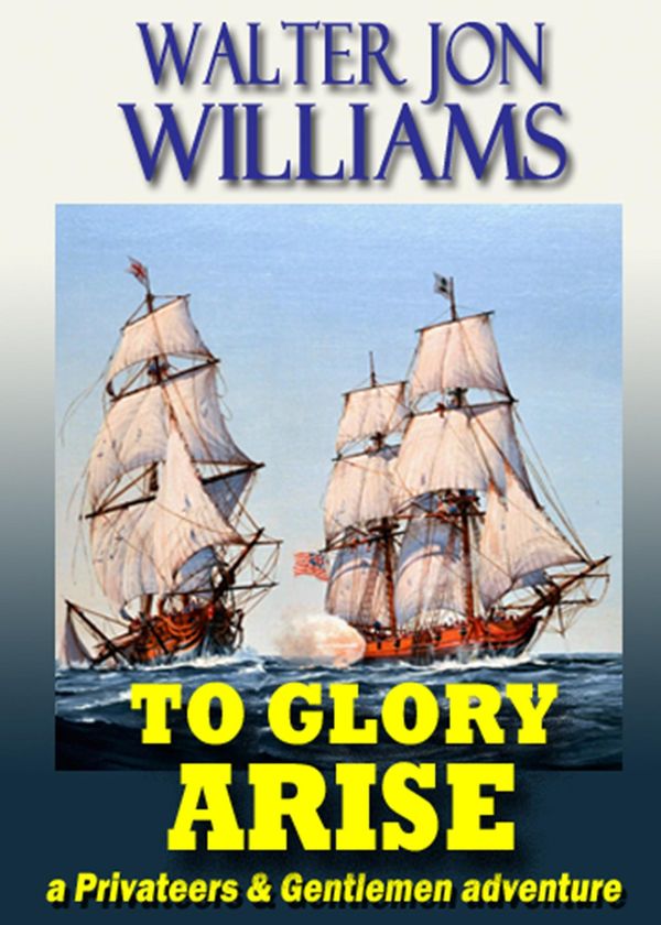 Cover Art for 9780988901711, To Glory Arise (Privateers & Gentlemen) by Walter Jon Williams