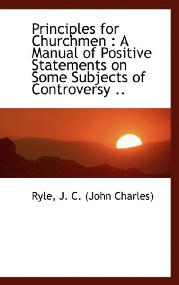 Cover Art for 9781110736195, Principles for Churchmen: A Manual of Positive Statements on Some Subjects of Controversy .. by J. C.