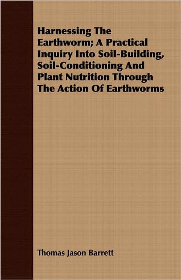 Cover Art for 9781409717829, Harnessing The Earthworm; A Practical Inquiry Into Soil-Building, Soil-Conditioning And Plant Nutrition Through The Action Of Earthworms by Thomas Jason Barrett