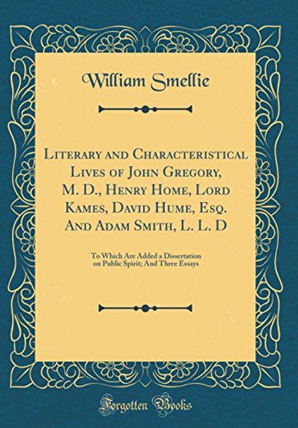 Cover Art for 9780428350420, Literary and Characteristical Lives of John Gregory, M. D., Henry Home, Lord Kames, David Hume, Esq. and Adam Smith, L. L. D: To Which Are Added a ... Spirit; And Three Essays (Classic Reprint) by William Smellie