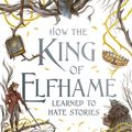 Cover Art for 9780316540827, How the King of Elfhame Learned to Hate Stories by Holly Black