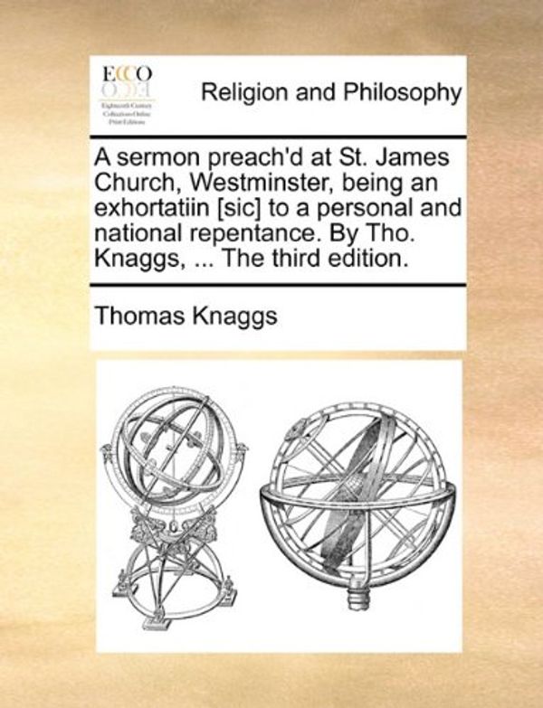 Cover Art for 9781170523018, A   Sermon Preach'd at St. James Church, Westminster, Being an Exhortatiin [Sic] to a Personal and National Repentance. by Tho. Knaggs, ... the Third by Thomas Knaggs