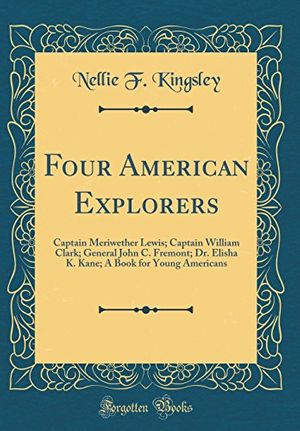 Cover Art for 9780267719242, Four American Explorers: Captain Meriwether Lewis; Captain William Clark; General John C. Fremont; Dr. Elisha K. Kane; A Book for Young Americans (Classic Reprint) by Nellie F. Kingsley