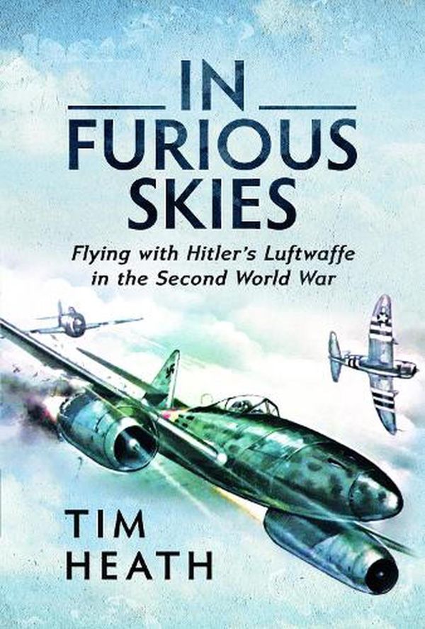 Cover Art for 9781526785237, In Furious Skies: Flying with Hitler's Luftwaffe in the Second World War by Tim Heath