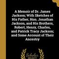 Cover Art for 9781373080462, A Memoir of Dr. James Jackson; With Sketches of His Father, Hon. Jonathan Jackson, and His Brothers, Robert, Henry, Charles, and Patrick Tracy Jackson; and Some Account of Their Ancestry by James Jackson-Putnam