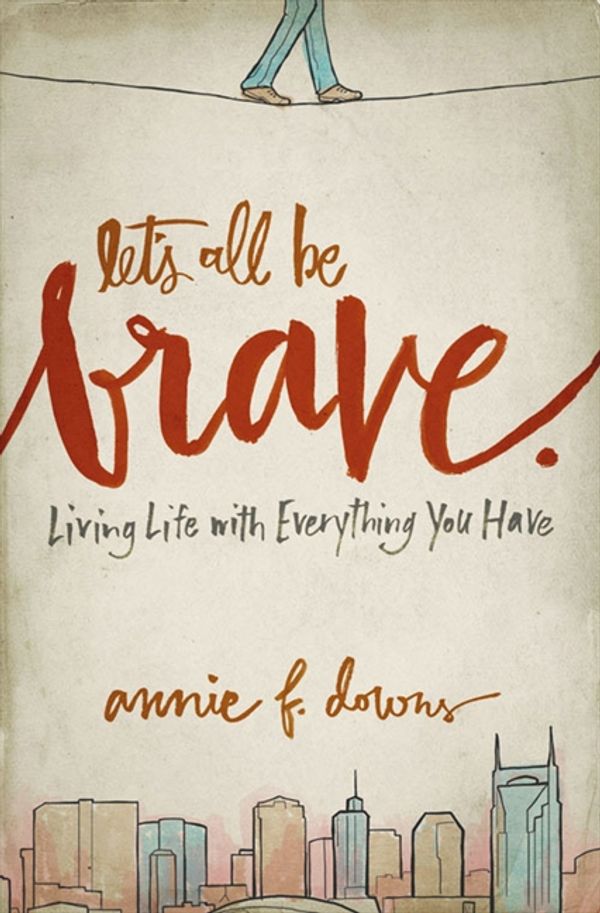 Cover Art for 9780310337959, Let's All Be Brave: Living Life with Everything You Have by Annie F. Downs