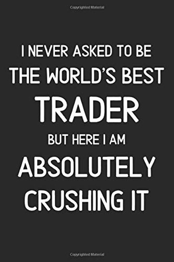 Cover Art for 9781656390059, I Never Asked To Be The World's Best Trader But Here I Am Absolutely Crushing It: Lined Journal, 120 Pages, 6 x 9, Funny Trader Notebook Gift Idea, Black Matte Finish (Trader Journal) by Trader Publishing