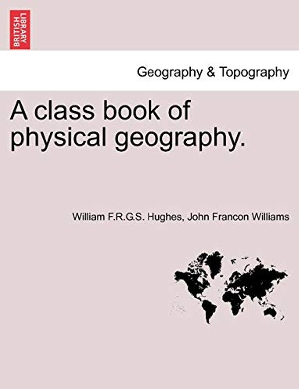 Cover Art for 9781241500306, A Class Book of Physical Geography. New Edition. by William F.r.g.s. Hughes, John Francon Williams