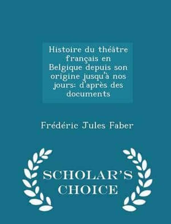 Cover Art for 9781296299316, Histoire Du Theatre Francais En Belgique Depuis Son Origine Jusqu'a Nos JoursD'Apres Des Documents - Scholar's Choice Edition by Frederic Jules Faber