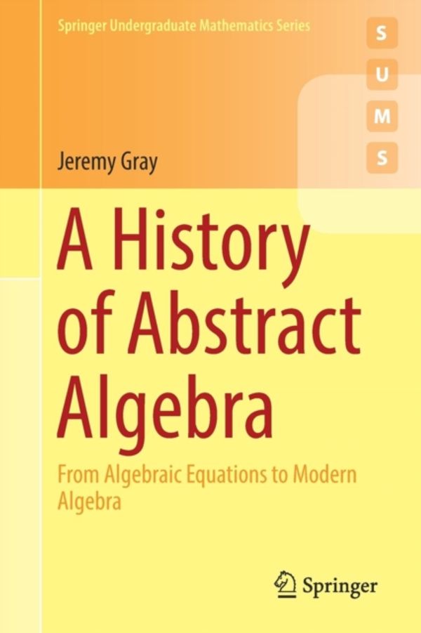 Cover Art for 9783319947723, A History of Abstract AlgebraFrom Algebraic Equations to Modern Algebra by Jeremy Gray