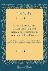 Cover Art for 9780483051898, Uncle Remus, Joel Chandler Harris as Seen and Remembered by a Few of His Friends: Including a Memorial Sermon by the Rev. James W. Lee, and a Poem by Frank Stanton (Classic Reprint) by Ivy L. Lee