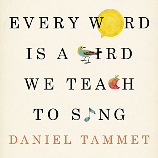 Cover Art for B07218VWN2, Every Word Is a Bird We Teach to Sing: Encounters with the Mysteries & Meanings of Language by Daniel Tammet