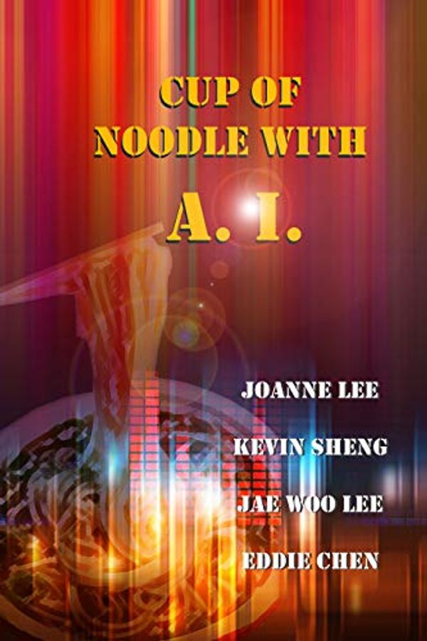 Cover Art for B07L18LYR9, Cup of Noodle with AI: Written by High School Students by High School Students, Joanne Lee, Kevin Sheng, Jae Woo Lee, Eddie Chen