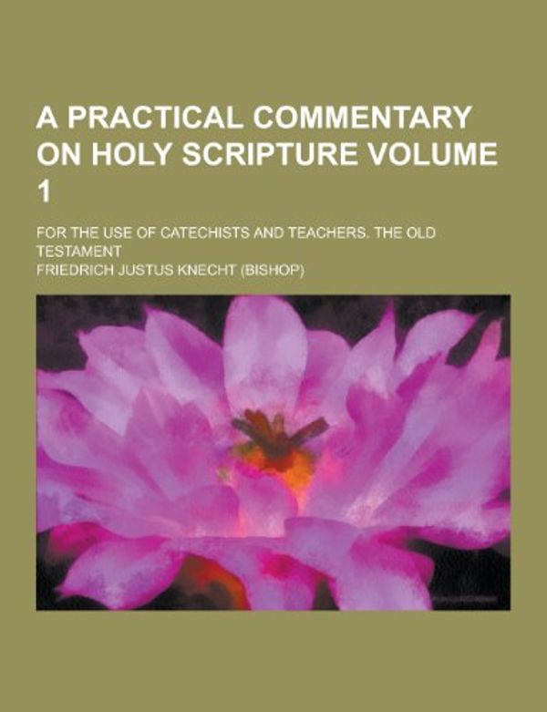 Cover Art for 9781230421780, A Practical Commentary on Holy Scripture; For the Use of Catechists and Teachers. the Old Testament Volume 1 by Friedrich Justus Knecht
