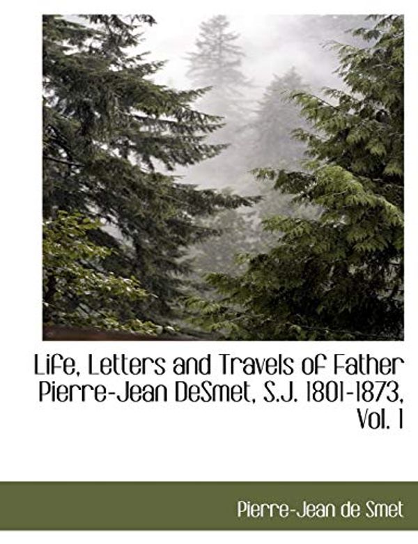 Cover Art for 9781117902968, Life, Letters and Travels of Father Pierre-Jean Desmet, S.J. 1801-1873, Vol. 1 by Pierre-Jean De Smet