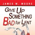 Cover Art for 9781426753695, Give Up Something Bad for Lent by Moore, James M.