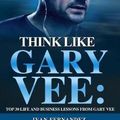 Cover Art for 9781720140030, Think Like Gary Vee: Top 30 Life And Business Lessons From Gary Vaynerchuk by Ivan Fernandez