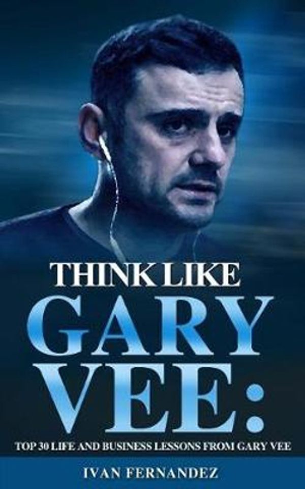 Cover Art for 9781720140030, Think Like Gary Vee: Top 30 Life And Business Lessons From Gary Vaynerchuk by Ivan Fernandez